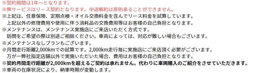 ※契約期間は1年～となります。 ※弊サービスはリース契約となります。中途解約は原則承ることができません。 ※上記は、任意保険、定期点検・オイル交換料金を含んでリース料金を試算しています。 　上記以外の